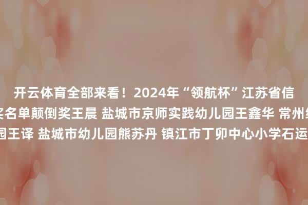 开云体育全部来看！2024年“领航杯”江苏省信息化教会优质课大赛获奖名单颠倒奖王晨 盐城市京师实践幼儿园王鑫华 常州经济斥地区大明幼儿园王译 盐城市幼儿园熊苏丹 镇江市丁卯中心小学石运 如皋市志颐小学卜路珍 泰兴市襟江小学陈好 宿迁市苏州番邦语学校沈金 常州市新北区三井实践小学姚遥 苏州市吴中区吴中实践小学蔡滋润 盐城市盐渎实践学校王志鹏 连云港市苍梧小学蔺士博 泰发兵范附庸小学付大业 兴化市板桥