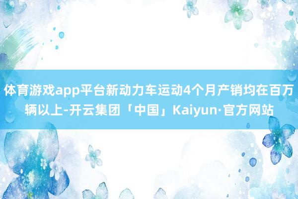 体育游戏app平台新动力车运动4个月产销均在百万辆以上-开云集团「中国」Kaiyun·官方网站