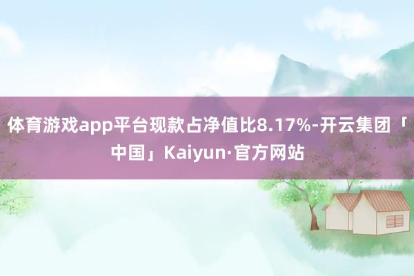 体育游戏app平台现款占净值比8.17%-开云集团「中国」Kaiyun·官方网站