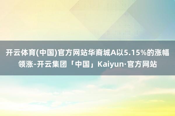 开云体育(中国)官方网站华裔城A以5.15%的涨幅领涨-开云集团「中国」Kaiyun·官方网站