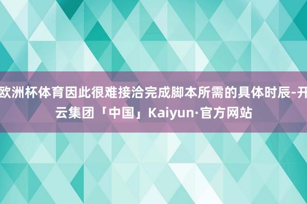 欧洲杯体育因此很难接洽完成脚本所需的具体时辰-开云集团「中国」Kaiyun·官方网站