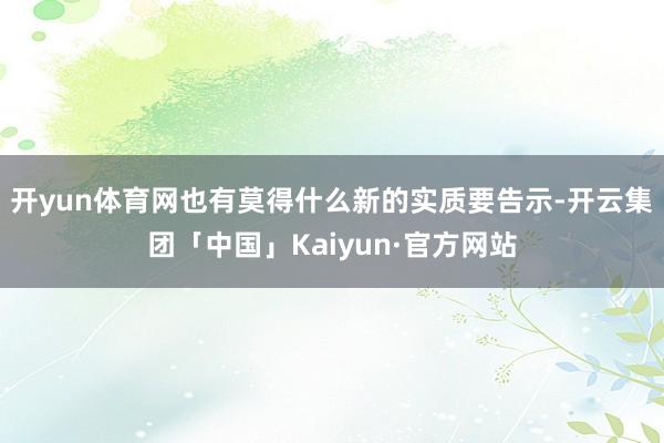 开yun体育网也有莫得什么新的实质要告示-开云集团「中国」Kaiyun·官方网站