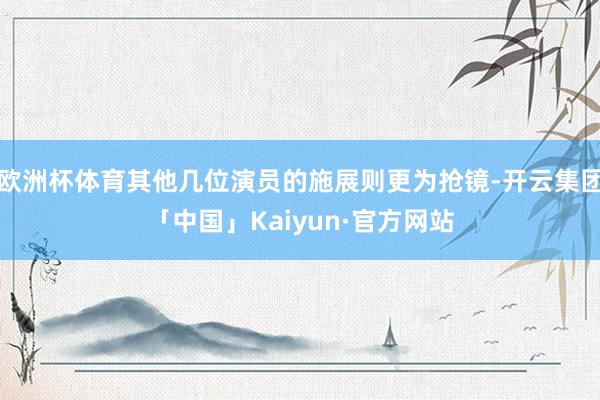 欧洲杯体育其他几位演员的施展则更为抢镜-开云集团「中国」Kaiyun·官方网站