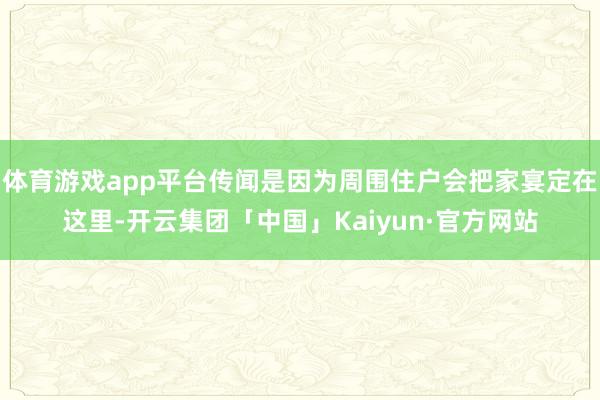 体育游戏app平台传闻是因为周围住户会把家宴定在这里-开云集团「中国」Kaiyun·官方网站