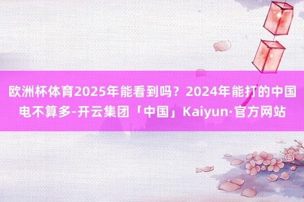 欧洲杯体育2025年能看到吗？2024年能打的中国电不算多-开云集团「中国」Kaiyun·官方网站