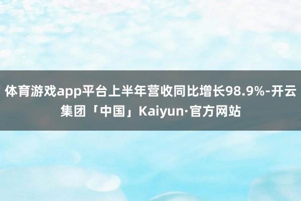 体育游戏app平台上半年营收同比增长98.9%-开云集团「中国」Kaiyun·官方网站