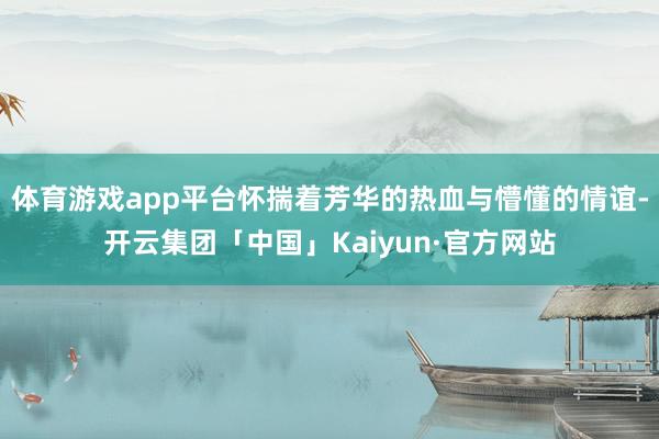 体育游戏app平台怀揣着芳华的热血与懵懂的情谊-开云集团「中国」Kaiyun·官方网站