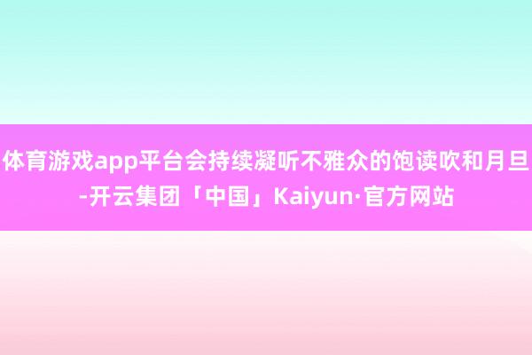 体育游戏app平台会持续凝听不雅众的饱读吹和月旦-开云集团「中国」Kaiyun·官方网站