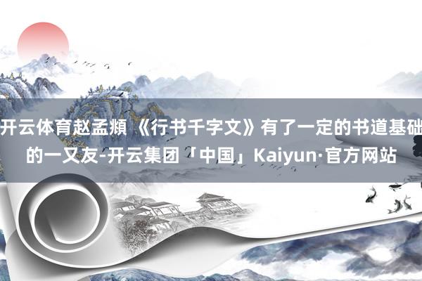 开云体育赵孟頫 《行书千字文》有了一定的书道基础的一又友-开云集团「中国」Kaiyun·官方网站