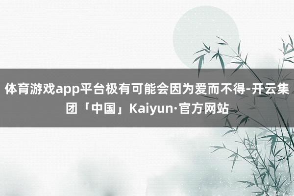 体育游戏app平台极有可能会因为爱而不得-开云集团「中国」Kaiyun·官方网站