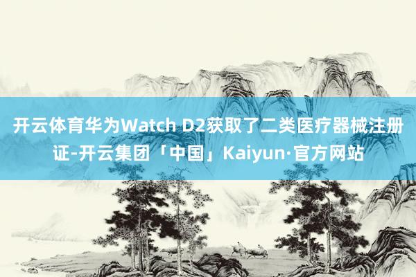 开云体育华为Watch D2获取了二类医疗器械注册证-开云集团「中国」Kaiyun·官方网站