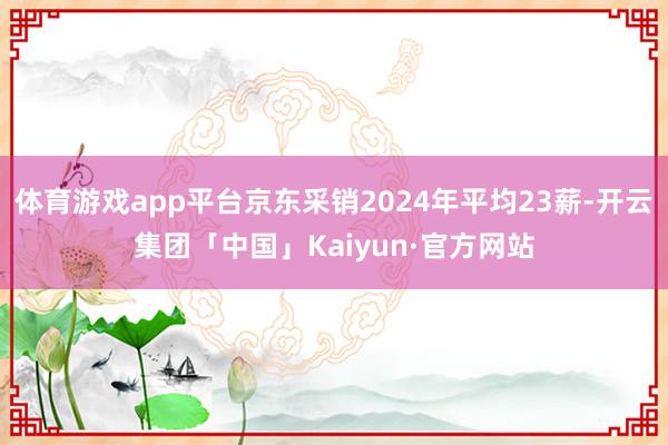 体育游戏app平台京东采销2024年平均23薪-开云集团「中国」Kaiyun·官方网站