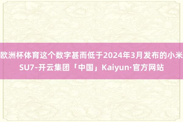 欧洲杯体育这个数字甚而低于2024年3月发布的小米SU7-开云集团「中国」Kaiyun·官方网站