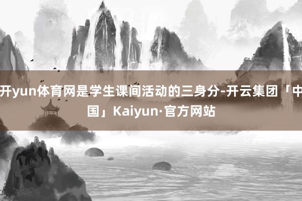 开yun体育网是学生课间活动的三身分-开云集团「中国」Kaiyun·官方网站