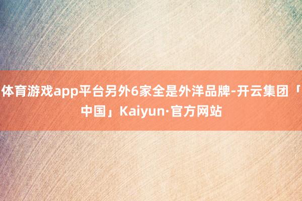 体育游戏app平台另外6家全是外洋品牌-开云集团「中国」Kaiyun·官方网站