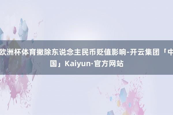 欧洲杯体育撇除东说念主民币贬值影响-开云集团「中国」Kaiyun·官方网站