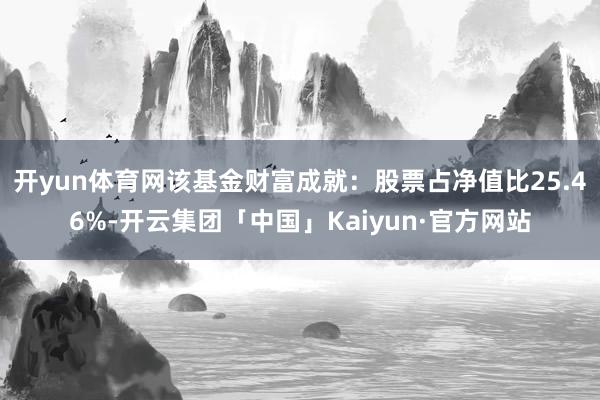 开yun体育网该基金财富成就：股票占净值比25.46%-开云集团「中国」Kaiyun·官方网站