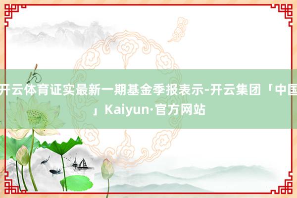 开云体育证实最新一期基金季报表示-开云集团「中国」Kaiyun·官方网站