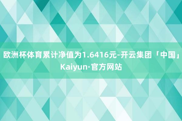 欧洲杯体育累计净值为1.6416元-开云集团「中国」Kaiyun·官方网站