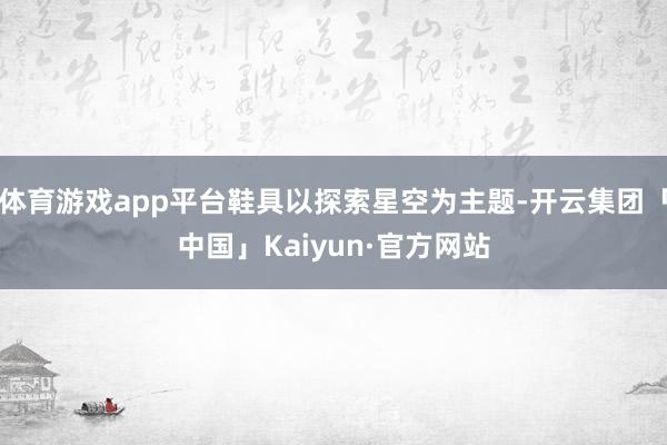 体育游戏app平台鞋具以探索星空为主题-开云集团「中国」Kaiyun·官方网站