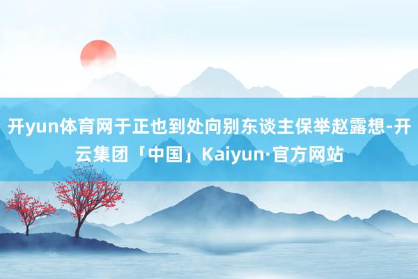 开yun体育网于正也到处向别东谈主保举赵露想-开云集团「中国」Kaiyun·官方网站