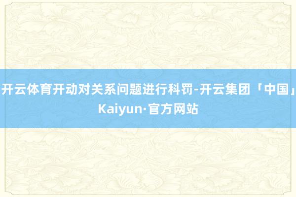 开云体育开动对关系问题进行科罚-开云集团「中国」Kaiyun·官方网站