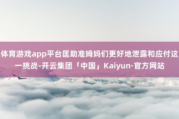 体育游戏app平台匡助准姆妈们更好地泄露和应付这一挑战-开云集团「中国」Kaiyun·官方网站