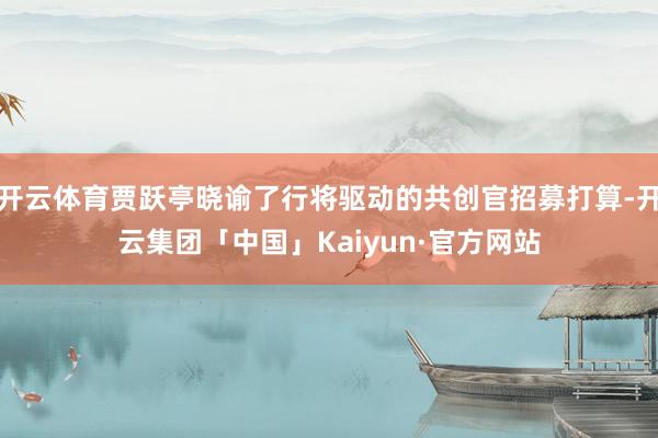 开云体育贾跃亭晓谕了行将驱动的共创官招募打算-开云集团「中国」Kaiyun·官方网站