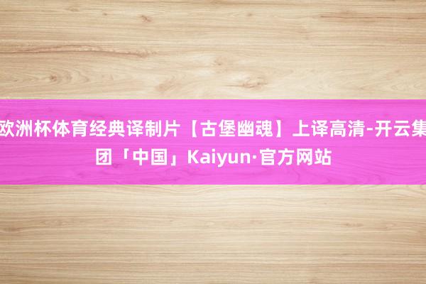 欧洲杯体育经典译制片【古堡幽魂】上译高清-开云集团「中国」Kaiyun·官方网站