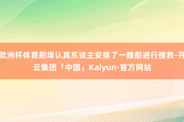 欧洲杯体育船埠认真东谈主安排了一艘船进行搜救-开云集团「中国」Kaiyun·官方网站