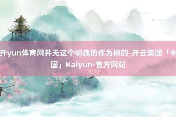 开yun体育网并无这个明确的作为标的-开云集团「中国」Kaiyun·官方网站