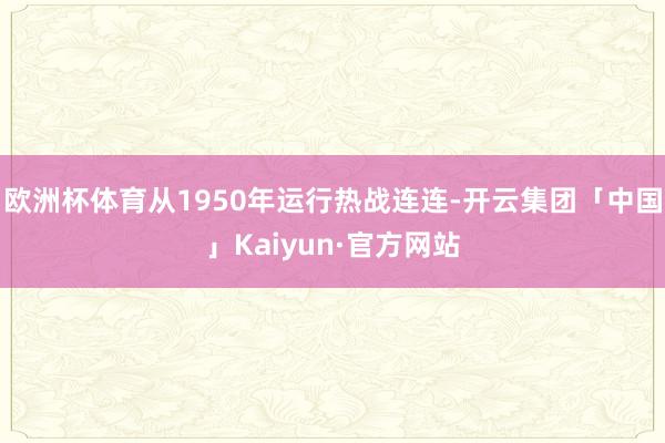 欧洲杯体育从1950年运行热战连连-开云集团「中国」Kaiyun·官方网站