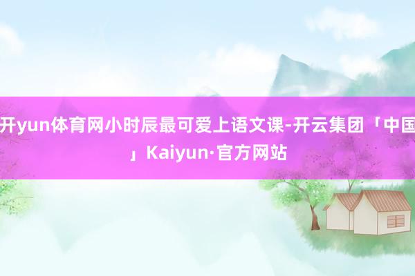 开yun体育网小时辰最可爱上语文课-开云集团「中国」Kaiyun·官方网站