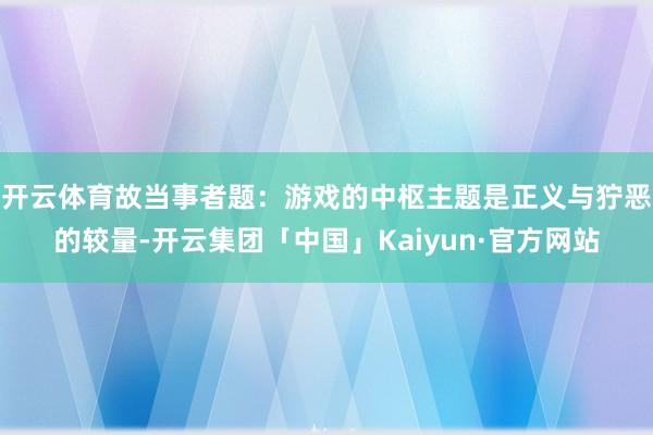 开云体育故当事者题：游戏的中枢主题是正义与狞恶的较量-开云集团「中国」Kaiyun·官方网站