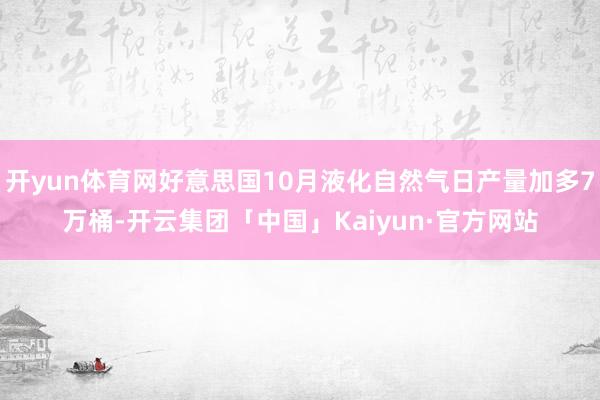 开yun体育网好意思国10月液化自然气日产量加多7万桶-开云集团「中国」Kaiyun·官方网站