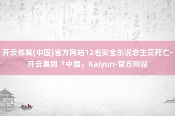 开云体育(中国)官方网站12名安全东说念主员死亡-开云集团「中国」Kaiyun·官方网站