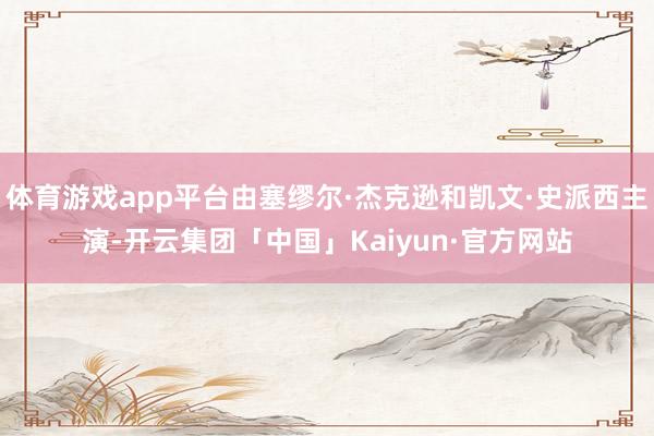 体育游戏app平台由塞缪尔·杰克逊和凯文·史派西主演-开云集团「中国」Kaiyun·官方网站