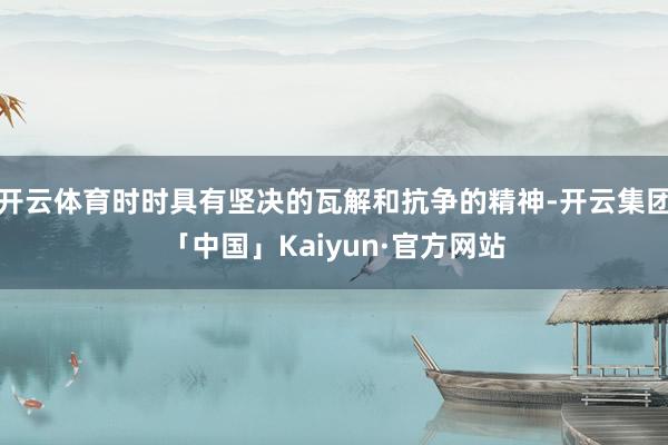 开云体育时时具有坚决的瓦解和抗争的精神-开云集团「中国」Kaiyun·官方网站