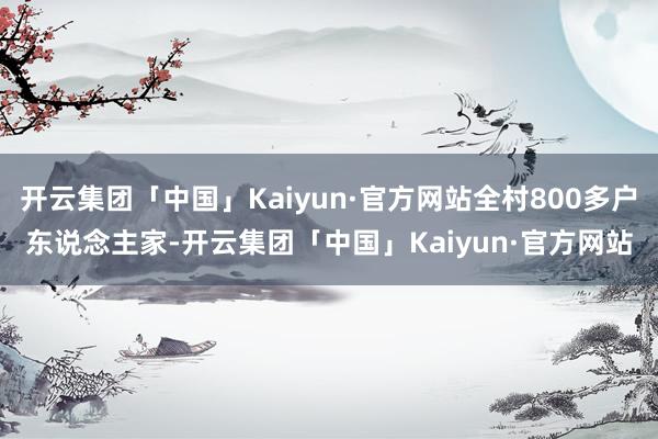 开云集团「中国」Kaiyun·官方网站全村800多户东说念主家-开云集团「中国」Kaiyun·官方网站