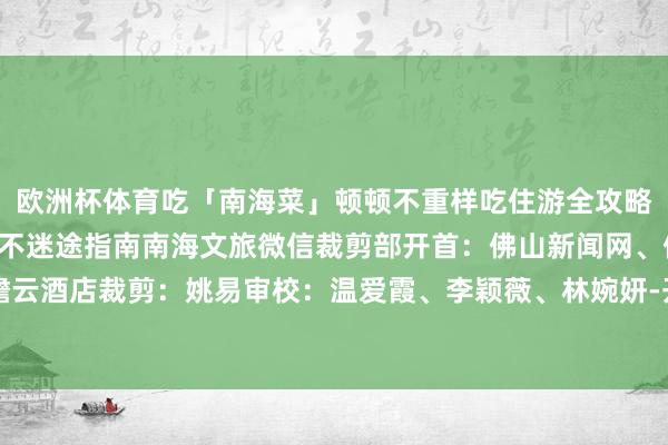 欧洲杯体育吃「南海菜」顿顿不重样吃住游全攻略！广东南海地面艺术节不迷途指南南海文旅微信裁剪部开首：佛山新闻网、佛山南海瞻云酒店裁剪：姚易审校：温爱霞、李颖薇、林婉妍-开云集团「中国」Kaiyun·官方网站