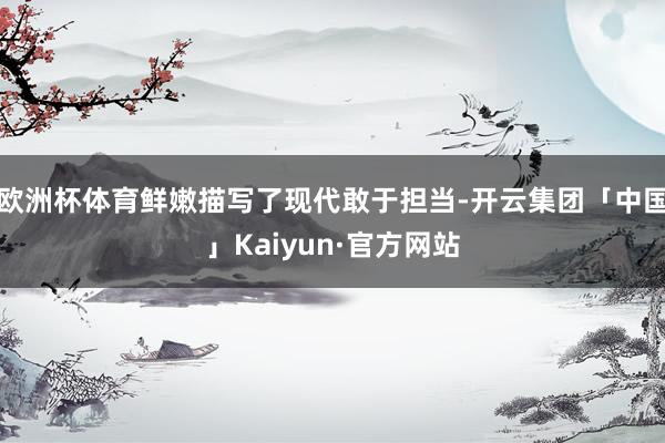 欧洲杯体育鲜嫩描写了现代敢于担当-开云集团「中国」Kaiyun·官方网站