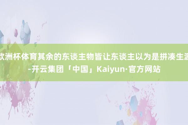 欧洲杯体育其余的东谈主物皆让东谈主以为是拼凑生涯-开云集团「中国」Kaiyun·官方网站