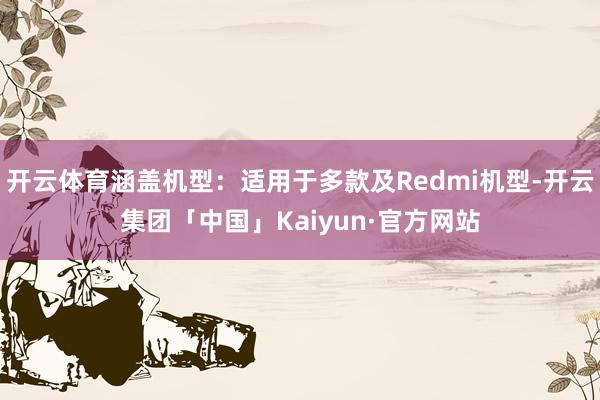 开云体育涵盖机型：适用于多款及Redmi机型-开云集团「中国」Kaiyun·官方网站