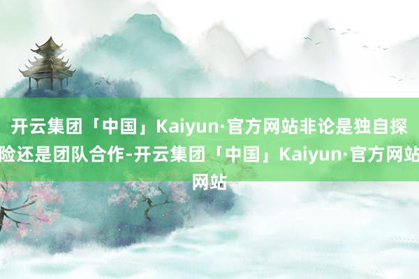 开云集团「中国」Kaiyun·官方网站非论是独自探险还是团队合作-开云集团「中国」Kaiyun·官方网站