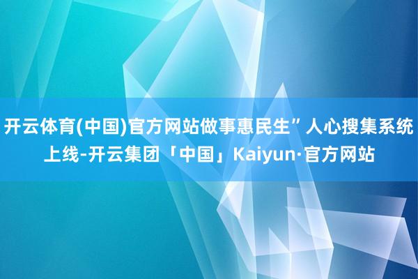 开云体育(中国)官方网站做事惠民生”人心搜集系统上线-开云集团「中国」Kaiyun·官方网站