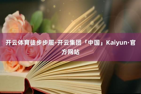 开云体育徒步步履-开云集团「中国」Kaiyun·官方网站