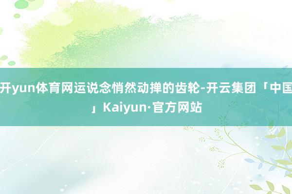 开yun体育网运说念悄然动掸的齿轮-开云集团「中国」Kaiyun·官方网站