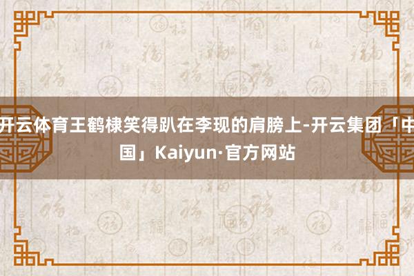 开云体育王鹤棣笑得趴在李现的肩膀上-开云集团「中国」Kaiyun·官方网站