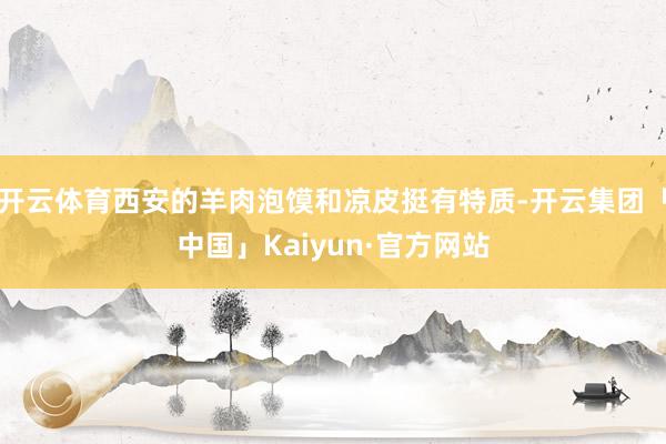 开云体育西安的羊肉泡馍和凉皮挺有特质-开云集团「中国」Kaiyun·官方网站