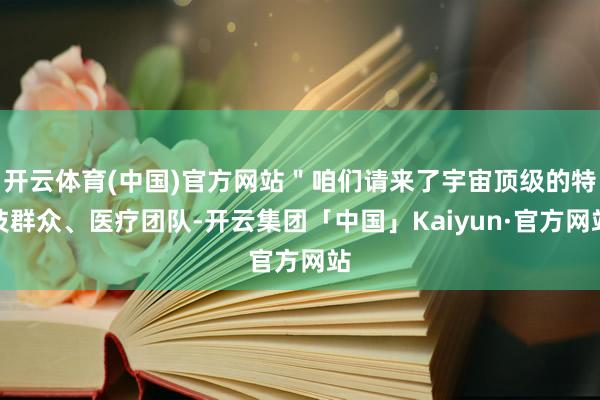 开云体育(中国)官方网站＂咱们请来了宇宙顶级的特技群众、医疗团队-开云集团「中国」Kaiyun·官方网站